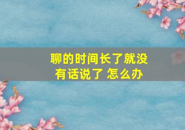 聊的时间长了就没有话说了 怎么办